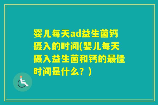 婴儿每天ad益生菌钙摄入的时间(婴儿每天摄入益生菌和钙的佳时间是什么？)