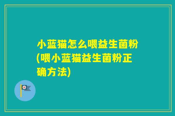 小蓝猫怎么喂益生菌粉(喂小蓝猫益生菌粉正确方法) 小蓝猫怎么喂益生菌粉(喂小蓝猫益生菌粉正确方法)