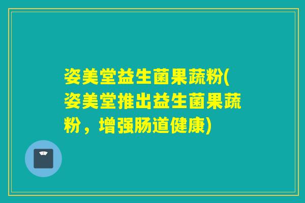 姿美堂益生菌果蔬粉(姿美堂推出益生菌果蔬粉，增强肠道健康)
