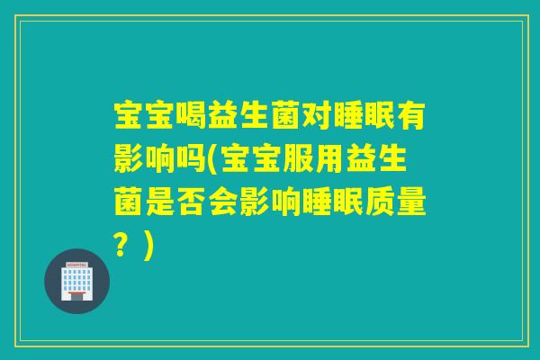 宝宝喝益生菌对有影响吗(宝宝服用益生菌是否会影响质量?) 宝宝喝益生菌对有影响吗(宝宝服用益生菌是否会影响质量?)