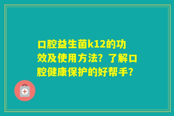 口腔益生菌k12的功效及使用方法？了解口腔健康保护的好帮手？