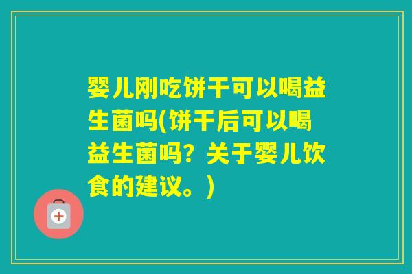 婴儿刚吃饼干可以喝益生菌吗(饼干后可以喝益生菌吗？关于婴儿饮食的建议。)