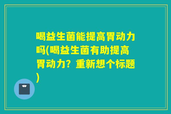 喝益生菌能提高胃动力吗(喝益生菌有助提高胃动力？重新想个标题)