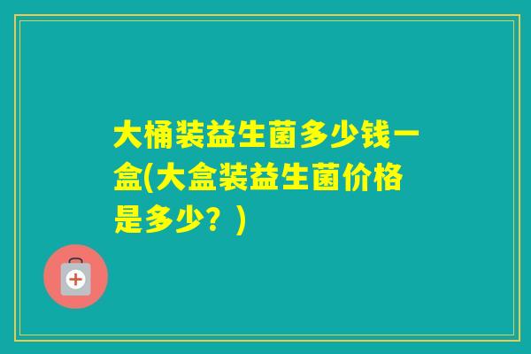 大桶装益生菌多少钱一盒(大盒装益生菌价格是多少？)