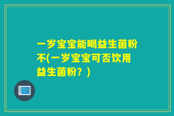 一岁宝宝能喝益生菌粉不(一岁宝宝可否饮用益生菌粉？)
