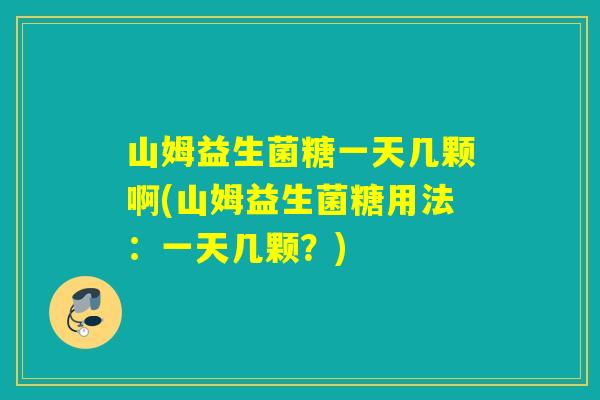 山姆益生菌糖一天几颗啊(山姆益生菌糖用法：一天几颗？)