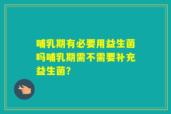 哺乳期有必要用益生菌吗哺乳期需不需要补充益生菌? 哺乳期有必要用益生菌吗哺乳期需不需要补充益生菌?