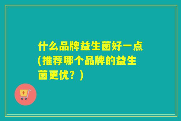 什么品牌益生菌好一点(推荐哪个品牌的益生菌更优？)
