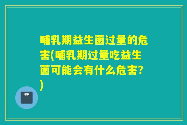 哺乳期益生菌过量的危害(哺乳期过量吃益生菌可能会有什么危害？)