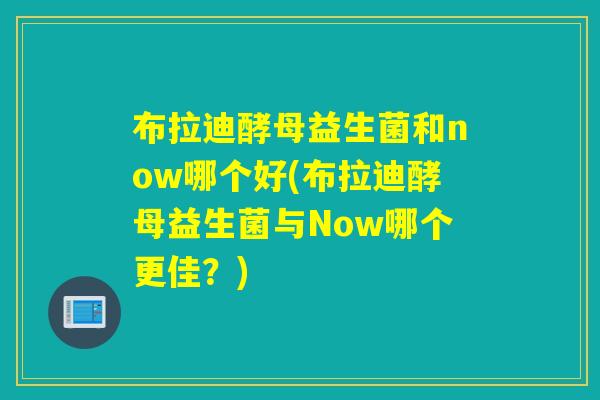 布拉迪酵母益生菌和now哪个好(布拉迪酵母益生菌与Now哪个更佳?) 布拉迪酵母益生菌和now哪个好(布拉迪酵母益生菌与Now哪个更佳?)