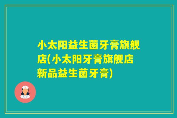小太阳益生菌牙膏旗舰店(小太阳牙膏旗舰店新品益生菌牙膏) 小太阳益生菌牙膏旗舰店(小太阳牙膏旗舰店新品益生菌牙膏)