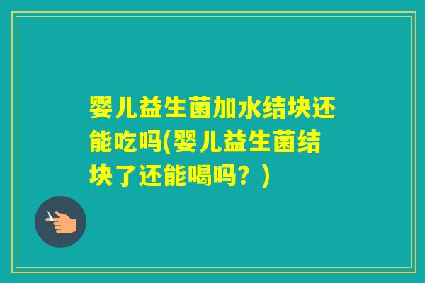 婴儿益生菌加水结块还能吃吗(婴儿益生菌结块了还能喝吗？)