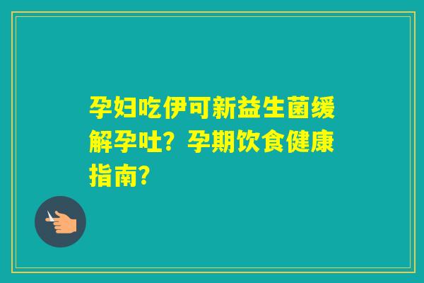 孕妇吃伊可新益生菌缓解孕吐？孕期饮食健康指南？