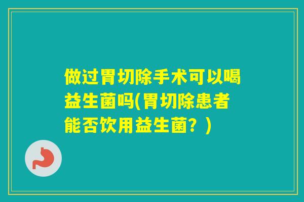 做过胃切除手术可以喝益生菌吗(胃切除患者能否饮用益生菌？)