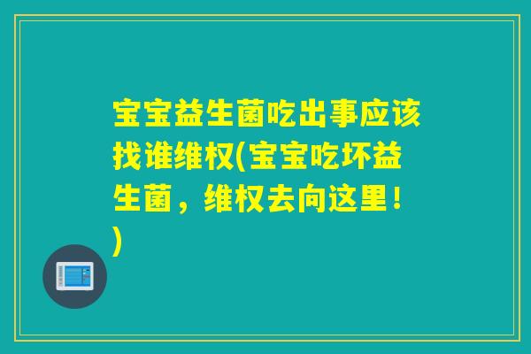 宝宝益生菌吃出事应该找谁维权(宝宝吃坏益生菌，维权去向这里！)
