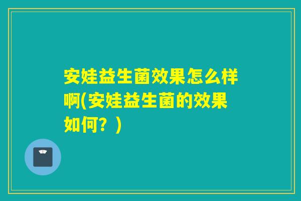 安娃益生菌效果怎么样啊(安娃益生菌的效果如何？)