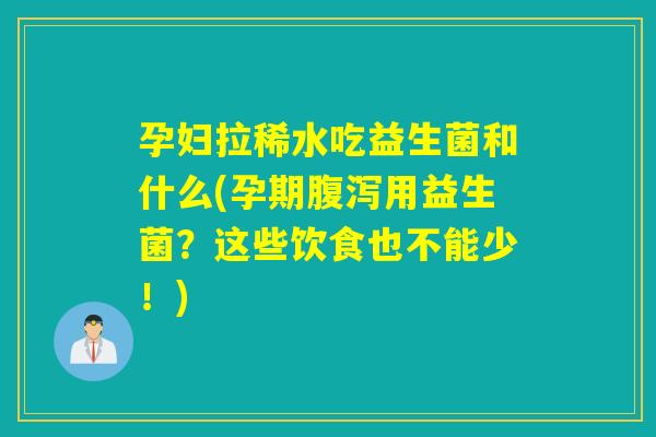 孕妇拉稀水吃益生菌和什么(孕期用益生菌？这些饮食也不能少！)