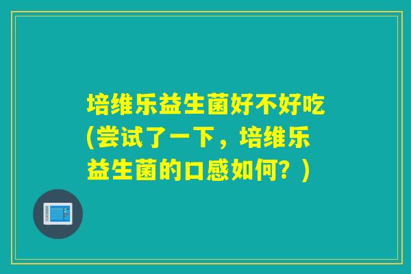 培维乐益生菌好不好吃(尝试了一下，培维乐益生菌的口感如何？)