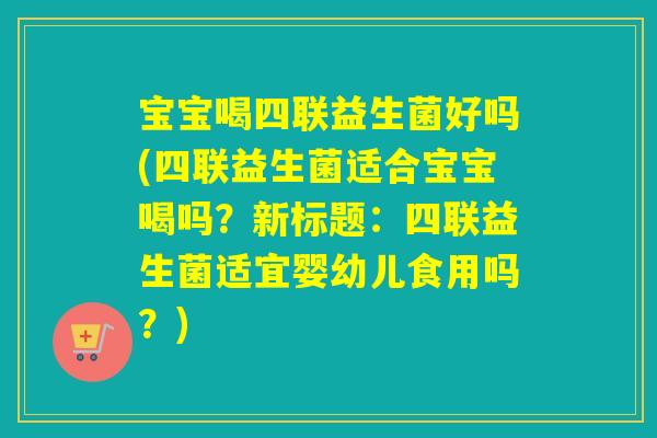 宝宝喝四联益生菌好吗(四联益生菌适合宝宝喝吗？新标题：四联益生菌适宜婴幼儿食用吗？)