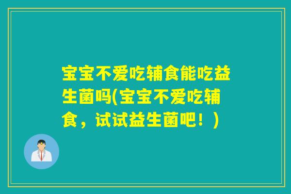 宝宝不爱吃辅食能吃益生菌吗(宝宝不爱吃辅食,试试益生菌吧!) 宝宝不爱吃辅食能吃益生菌吗(宝宝不爱吃辅食,试试益生菌吧!)