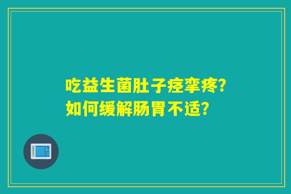 吃益生菌肚子痉挛疼？如何缓解肠胃不适？