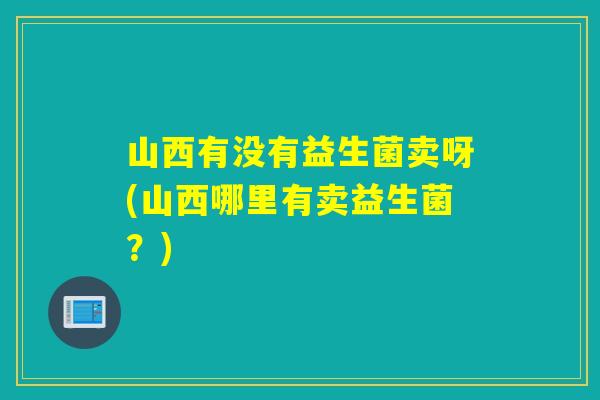 山西有没有益生菌卖呀(山西哪里有卖益生菌？)