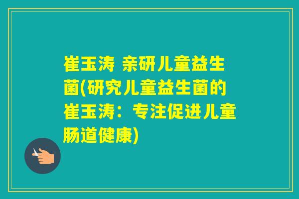 崔玉涛 亲研儿童益生菌(研究儿童益生菌的崔玉涛：专注促进儿童肠道健康)