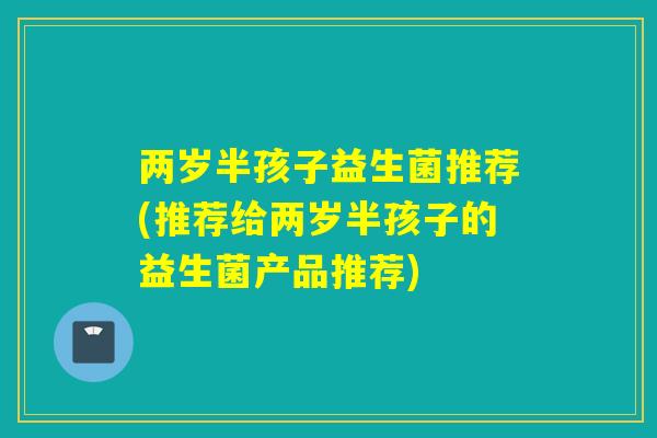 两岁半孩子益生菌推荐(推荐给两岁半孩子的益生菌产品推荐)