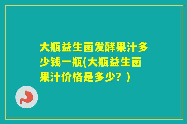 大瓶益生菌发酵果汁多少钱一瓶(大瓶益生菌果汁价格是多少？)