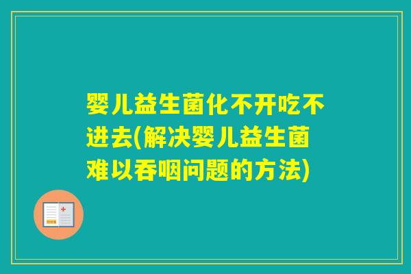 婴儿益生菌化不开吃不进去(解决婴儿益生菌难以吞咽问题的方法)