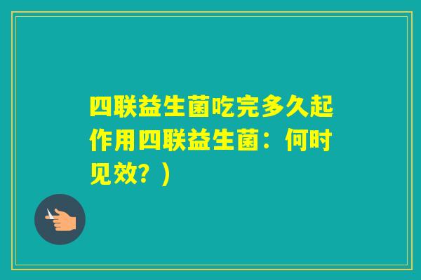 四联益生菌吃完多久起作用四联益生菌：何时见效？)