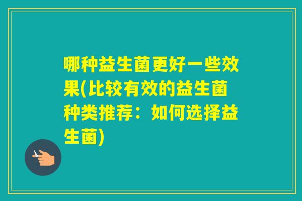 哪种益生菌更好一些效果(比较有效的益生菌种类推荐:如何选择益生菌) 哪种益生菌更好一些效果(比较有效的益生菌种类推荐:如何选择益生菌)