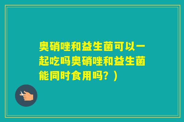 奥硝唑和益生菌可以一起吃吗奥硝唑和益生菌能同时食用吗？)