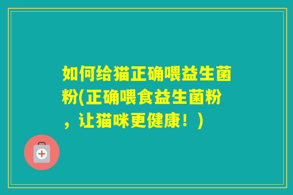 如何给猫正确喂益生菌粉(正确喂食益生菌粉，让猫咪更健康！)
