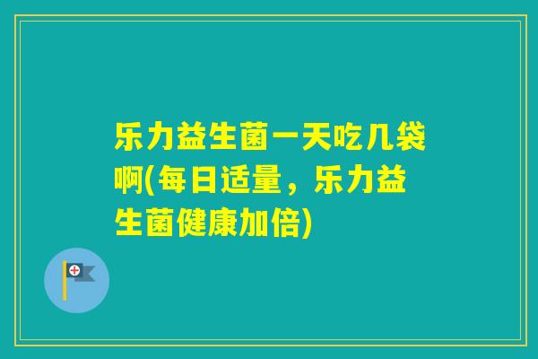 乐力益生菌一天吃几袋啊(每日适量，乐力益生菌健康加倍)