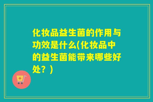 化妆品益生菌的作用与功效是什么(化妆品中的益生菌能带来哪些好处？)