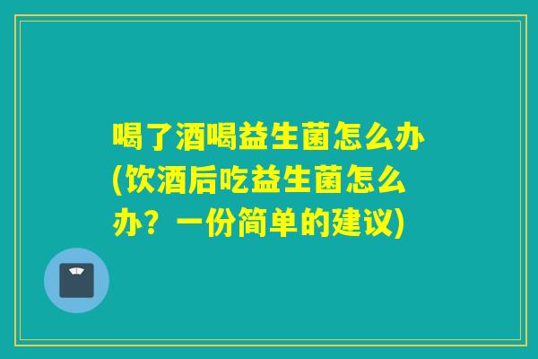 喝了酒喝益生菌怎么办(饮酒后吃益生菌怎么办？一份简单的建议)