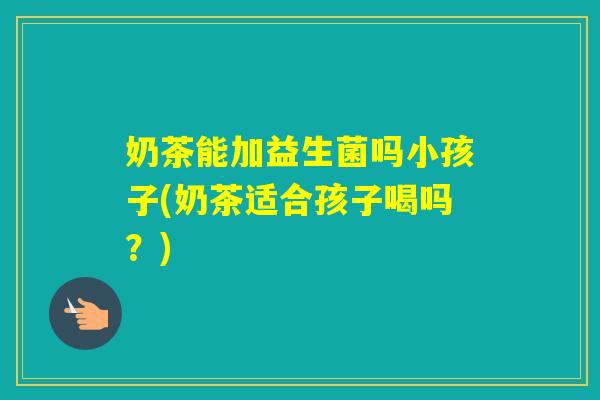 奶茶能加益生菌吗小孩子(奶茶适合孩子喝吗？)
