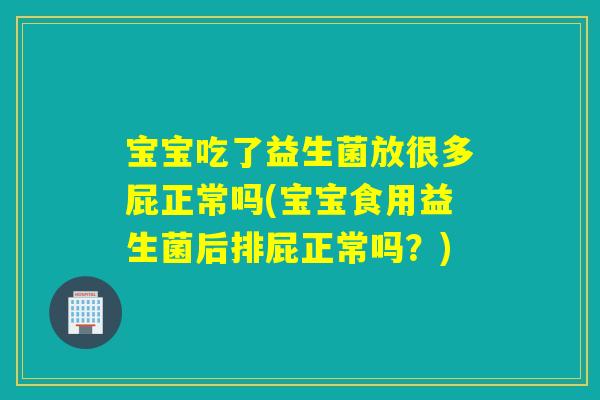 宝宝吃了益生菌放很多屁正常吗(宝宝食用益生菌后排屁正常吗？)