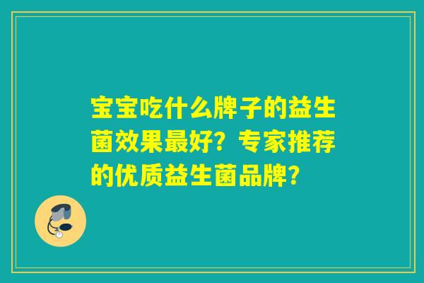 宝宝吃什么牌子的益生菌效果好?专家推荐的优质益生菌品牌? 宝宝吃什么牌子的益生菌效果好?专家推荐的优质益生菌品牌?
