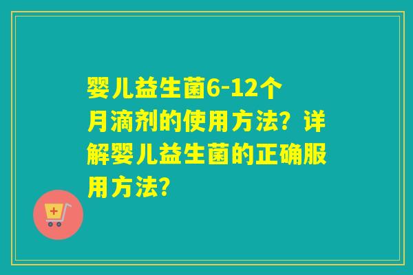 婴儿益生菌6-12个月滴剂的使用方法？详解婴儿益生菌的正确服用方法？