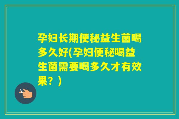 孕妇长期益生菌喝多久好(孕妇喝益生菌需要喝多久才有效果？)