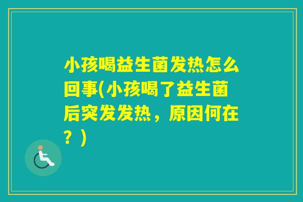 小孩喝益生菌发热怎么回事(小孩喝了益生菌后突发发热，原因何在？)