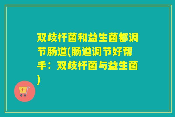 双歧杆菌和益生菌都调节肠道(肠道调节好帮手：双歧杆菌与益生菌)