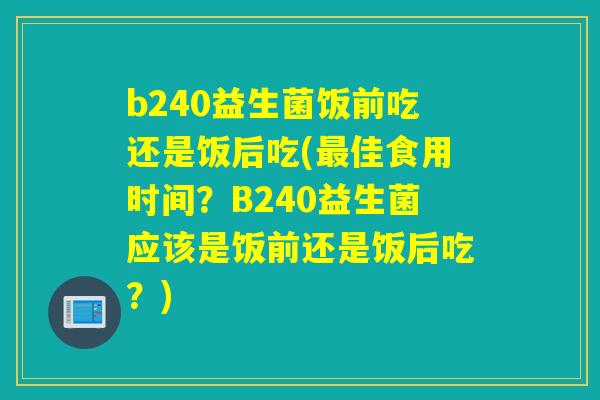 b240益生菌饭前吃还是饭后吃(佳食用时间？B240益生菌应该是饭前还是饭后吃？)