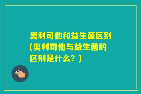 奥利司他和益生菌区别(奥利司他与益生菌的区别是什么?) 奥利司他和益生菌区别(奥利司他与益生菌的区别是什么?)