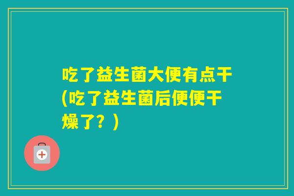 吃了益生菌大便有点干(吃了益生菌后便便干燥了？)
