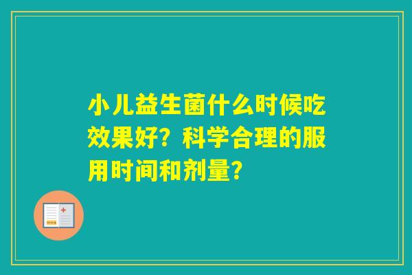 小儿益生菌什么时候吃效果好？科学合理的服用时间和剂量？
