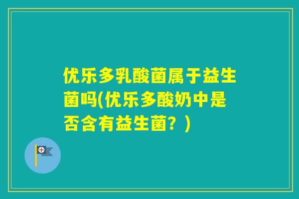 优乐多乳酸菌属于益生菌吗(优乐多酸奶中是否含有益生菌？)