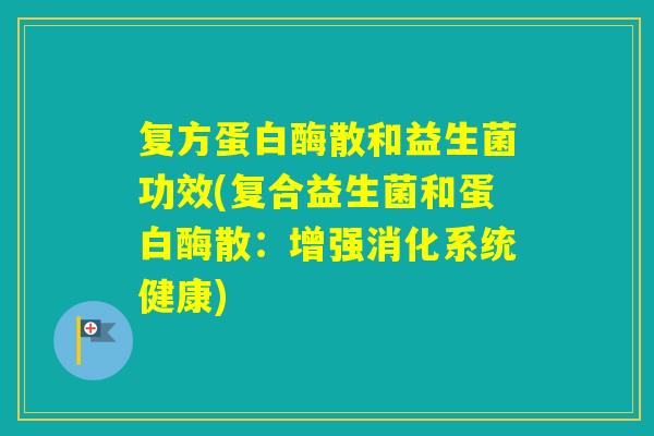 复方蛋白酶散和益生菌功效(复合益生菌和蛋白酶散：增强消化系统健康)
